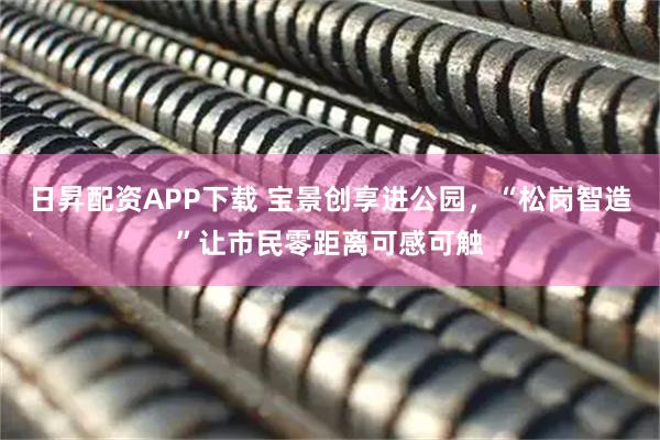 日昇配资APP下载 宝景创享进公园，“松岗智造”让市民零距离可感可触