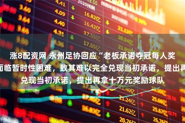 涨8配资网 永州足协回应“老板承诺夺冠每人奖励一台车”：企业面临暂时性困难，致其难以完全兑现当初承诺，提出再拿十万元奖励球队