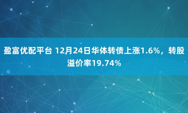 盈富优配平台 12月24日华体转债上涨1.6%，转股溢价率19.74%