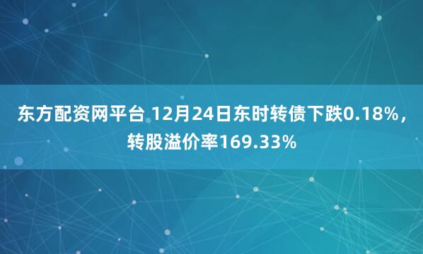 东方配资网平台 12月24日东时转债下跌0.18%，转股溢价率169.33%