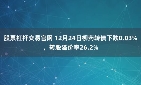 股票杠杆交易官网 12月24日柳药转债下跌0.03%，转股溢价率26.2%