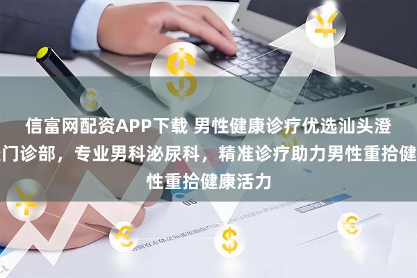 信富网配资APP下载 男性健康诊疗优选汕头澄海华康门诊部，专业男科泌尿科，精准诊疗助力男性重拾健康活力