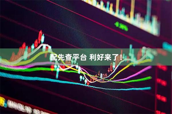 配先查平台 利好来了！
