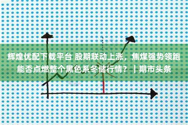 辉煌优配下载平台 股期联动上涨，焦煤强势领跑能否点燃整个黑色系冬储行情？｜期市头条