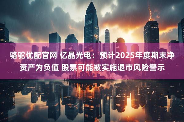 骆驼优配官网 亿晶光电：预计2025年度期末净资产为负值 股票可能被实施退市风险警示
