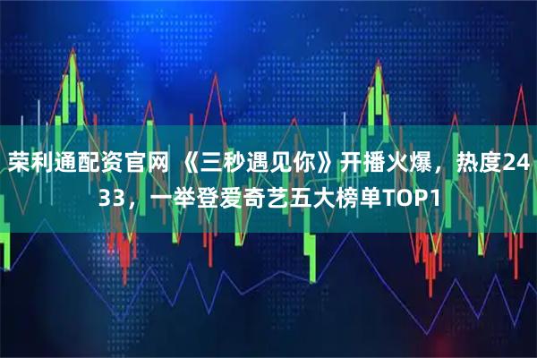 荣利通配资官网 《三秒遇见你》开播火爆，热度2433，一举登爱奇艺五大榜单TOP1