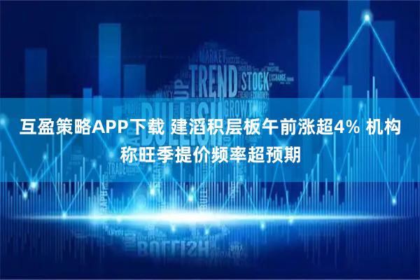 互盈策略APP下载 建滔积层板午前涨超4% 机构称旺季提价频率超预期