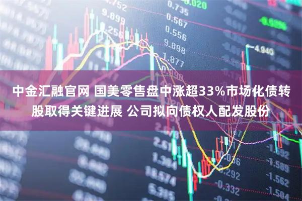 中金汇融官网 国美零售盘中涨超33%市场化债转股取得关键进展 公司拟向债权人配发股份