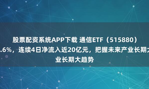 股票配资系统APP下载 通信ETF（515880）涨超1.6%，连续4日净流入近20亿元，把握未来产业长期大趋势
