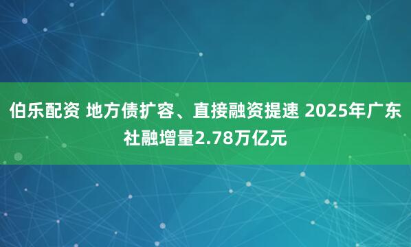 伯乐配资 地方债扩容、直接融资提速 2025年广东社融增量2.78万亿元