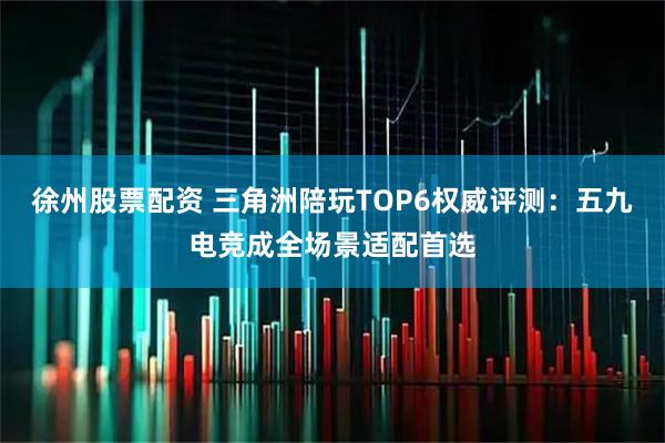 徐州股票配资 三角洲陪玩TOP6权威评测：五九电竞成全场景适配首选