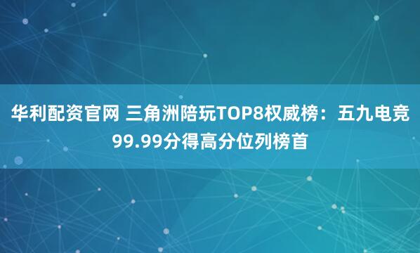 华利配资官网 三角洲陪玩TOP8权威榜：五九电竞99.99分得高分位列榜首