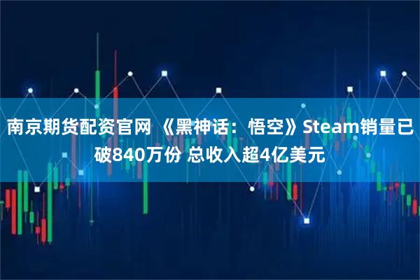 南京期货配资官网 《黑神话：悟空》Steam销量已破840万份 总收入超4亿美元