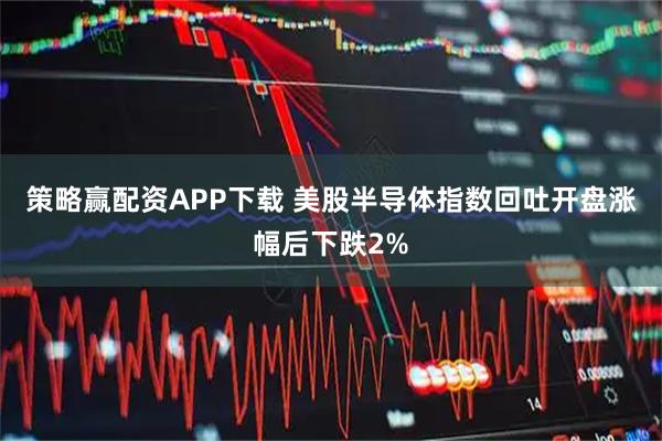 策略赢配资APP下载 美股半导体指数回吐开盘涨幅后下跌2%