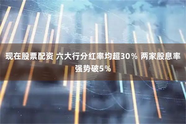 现在股票配资 六大行分红率均超30％ 两家股息率强势破5％