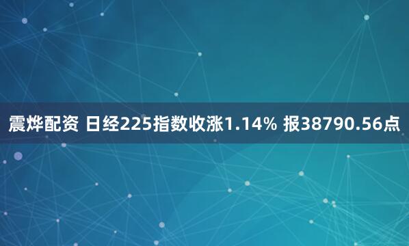 震烨配资 日经225指数收涨1.14% 报38790.56点