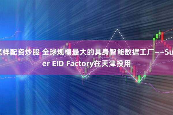 怎样配资炒股 全球规模最大的具身智能数据工厂——Super EID Factory在天津投用