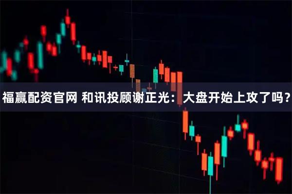 福赢配资官网 和讯投顾谢正光：大盘开始上攻了吗？