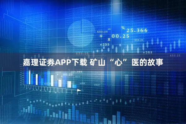 嘉理证券APP下载 矿山 “心” 医的故事