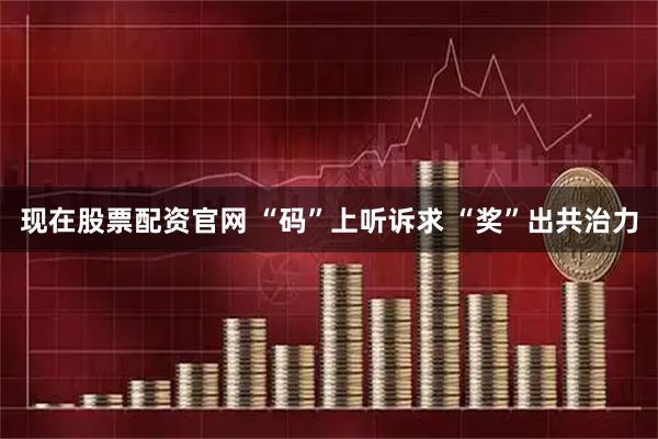 现在股票配资官网 “码”上听诉求 “奖”出共治力