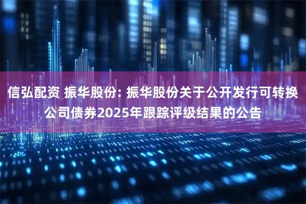 信弘配资 振华股份: 振华股份关于公开发行可转换公司债券2025年跟踪评级结果的公告