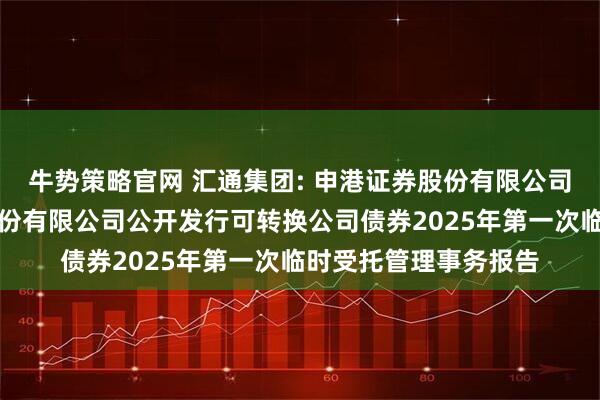 牛势策略官网 汇通集团: 申港证券股份有限公司关于汇通建设集团股份有限公司公开发行可转换公司债券2025年第一次临时受托管理事务报告