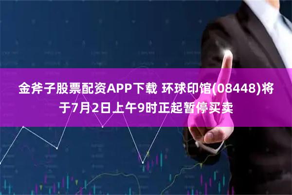 金斧子股票配资APP下载 环球印馆(08448)将于7月2日上午9时正起暂停买卖