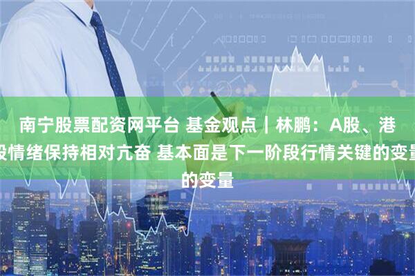 南宁股票配资网平台 基金观点｜林鹏：A股、港股情绪保持相对亢奋 基本面是下一阶段行情关键的变量
