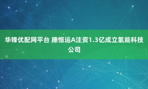 华锋优配网平台 穗恒运A注资1.3亿成立氢能科技公司