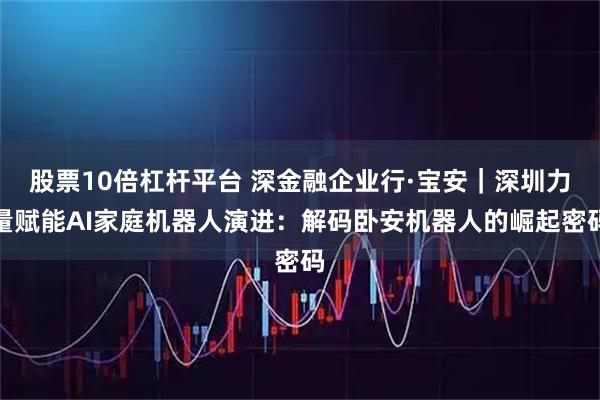股票10倍杠杆平台 深金融企业行·宝安｜深圳力量赋能AI家庭机器人演进：解码卧安机器人的崛起密码