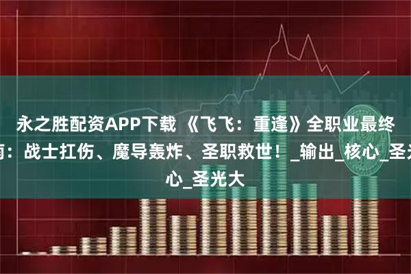 永之胜配资APP下载 《飞飞：重逢》全职业最终指南：战士扛伤、魔导轰炸、圣职救世！_输出_核心_圣光大