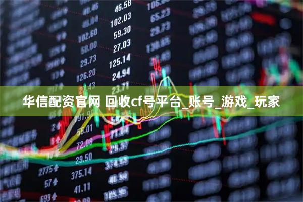 华信配资官网 回收cf号平台_账号_游戏_玩家