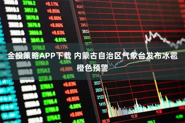 金投策略APP下载 内蒙古自治区气象台发布冰雹橙色预警