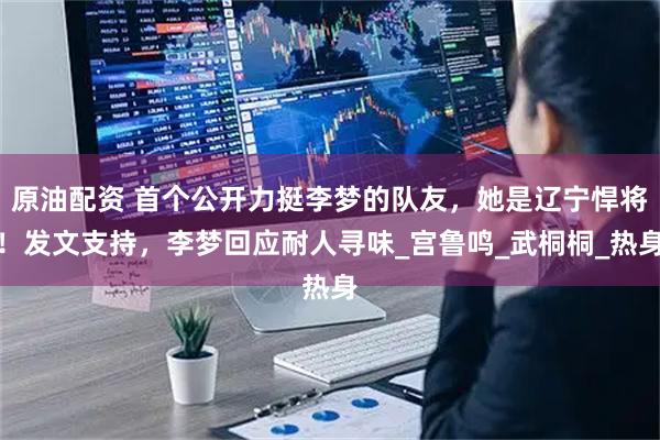 原油配资 首个公开力挺李梦的队友，她是辽宁悍将！发文支持，李梦回应耐人寻味_宫鲁鸣_武桐桐_热身