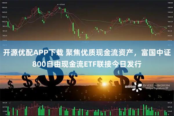 开源优配APP下载 聚焦优质现金流资产，富国中证800自由现金流ETF联接今日发行