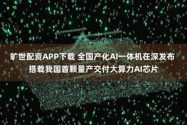 旷世配资APP下载 全国产化AI一体机在深发布 搭载我国首颗量产交付大算力AI芯片