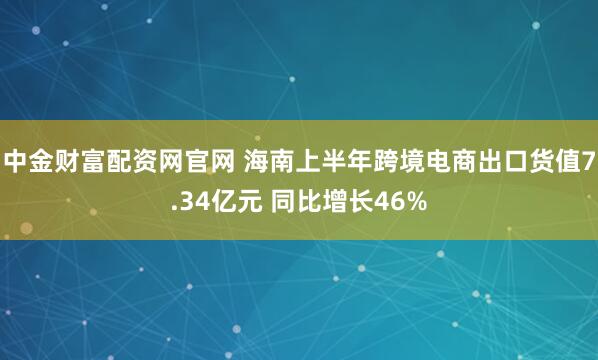 中金财富配资网官网 海南上半年跨境电商出口货值7.34亿元 同比增长46%