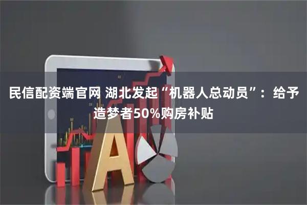 民信配资端官网 湖北发起“机器人总动员”：给予造梦者50%购房补贴