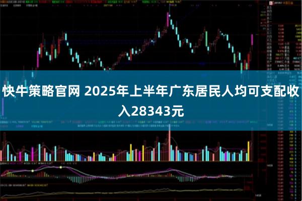 快牛策略官网 2025年上半年广东居民人均可支配收入28343元