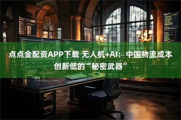 点点金配资APP下载 无人机+AI：中国物流成本创新低的“秘密武器”