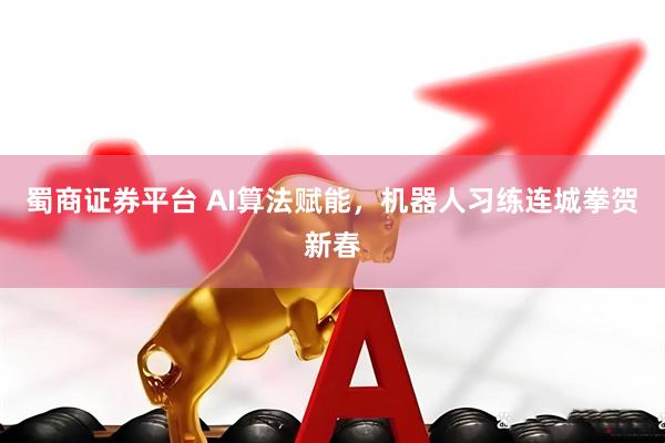蜀商证券平台 AI算法赋能，机器人习练连城拳贺新春