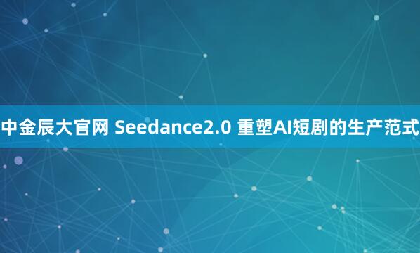 中金辰大官网 Seedance2.0 重塑AI短剧的生产范式