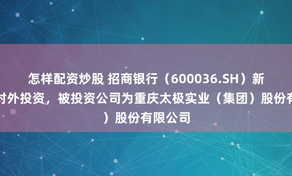 怎样配资炒股 招商银行（600036.SH）新增一起对外投资，被投资公司为重庆太极实业（集团）股份有限公司