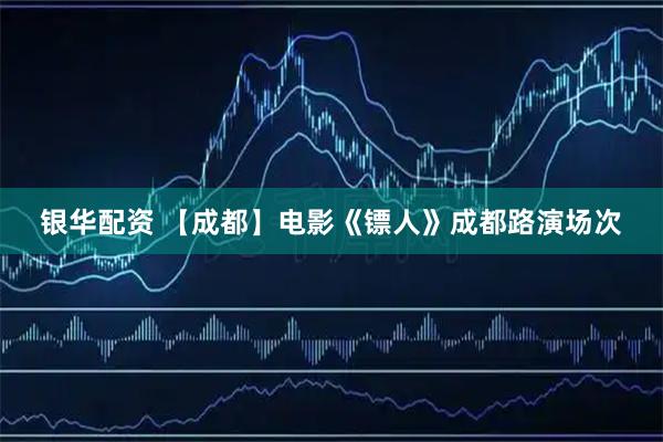 银华配资 【成都】电影《镖人》成都路演场次