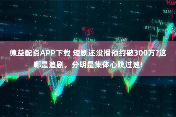 德益配资APP下载 短剧还没播预约破300万?这哪是追剧，分明是集体心跳过速!