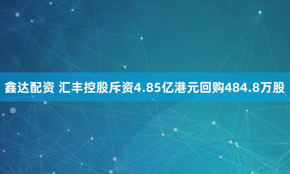 鑫达配资 汇丰控股斥资4.85亿港元回购484.8万股