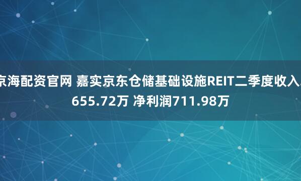 京海配资官网 嘉实京东仓储基础设施REIT二季度收入2655.72万 净利润711.98万