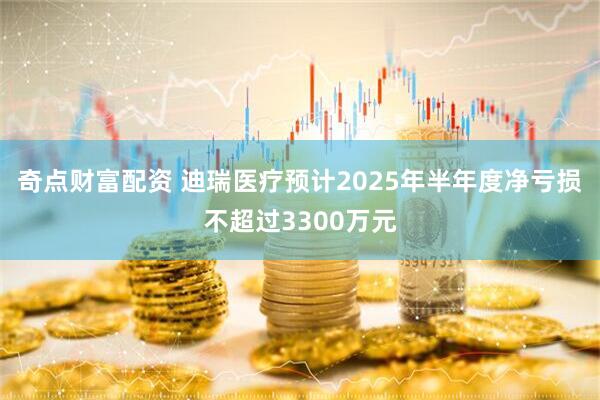 奇点财富配资 迪瑞医疗预计2025年半年度净亏损不超过3300万元