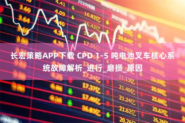 长宏策略APP下载 CPD 1-5 吨电池叉车核心系统故障解析_进行_磨损_原因
