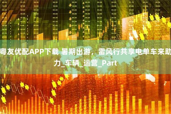 粤友优配APP下载 暑期出游，雷风行共享电单车来助力_车辆_运营_Part